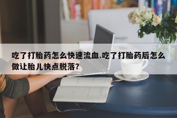 网上怎么购买打胎药联系方式吃了打胎药怎么快速流血.吃了打胎药后怎么做让胎儿快点脱落？