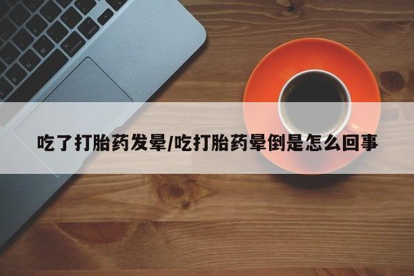 网上怎么购买打胎药联系方式吃了打胎药发晕/吃打胎药晕倒是怎么回事