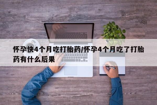 网上怎么购买打胎药联系方式怀孕快4个月吃打胎药/怀孕4个月吃了打胎药有什么后果