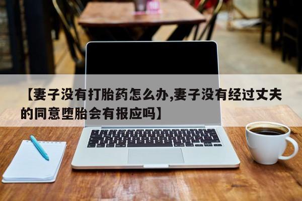 网上怎么购买打胎药联系方式【妻子没有打胎药怎么办,妻子没有经过丈夫的同意堕胎会有报应吗】