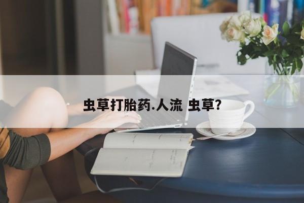 网上怎么购买打胎药联系方式虫草打胎药.人流 虫草？