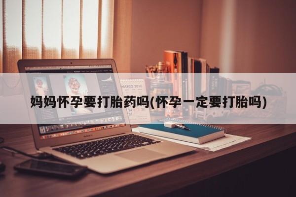 网上怎么购买打胎药联系方式妈妈怀孕要打胎药吗(怀孕一定要打胎吗)