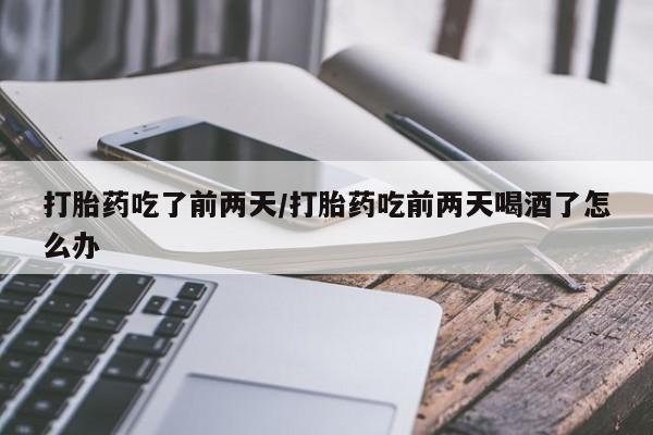 网上怎么购买打胎药联系方式打胎药吃了前两天/打胎药吃前两天喝酒了怎么办