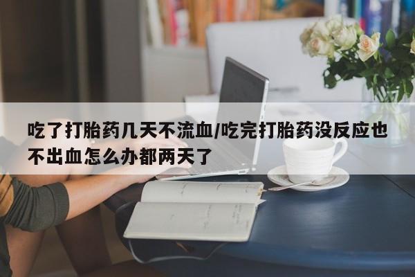 网上怎么购买打胎药联系方式吃了打胎药几天不流血/吃完打胎药没反应也不出血怎么办都两天了