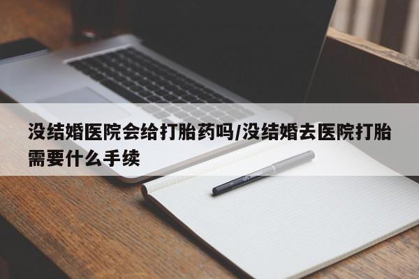 网上怎么购买打胎药联系方式没结婚医院会给打胎药吗/没结婚去医院打胎需要什么手续