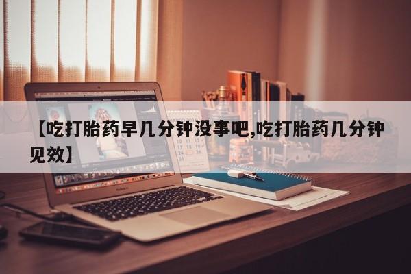 网上怎么购买打胎药联系方式【吃打胎药早几分钟没事吧,吃打胎药几分钟见效】