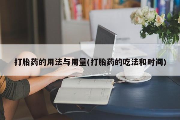 网上怎么购买打胎药联系方式打胎药的用法与用量(打胎药的吃法和时间)