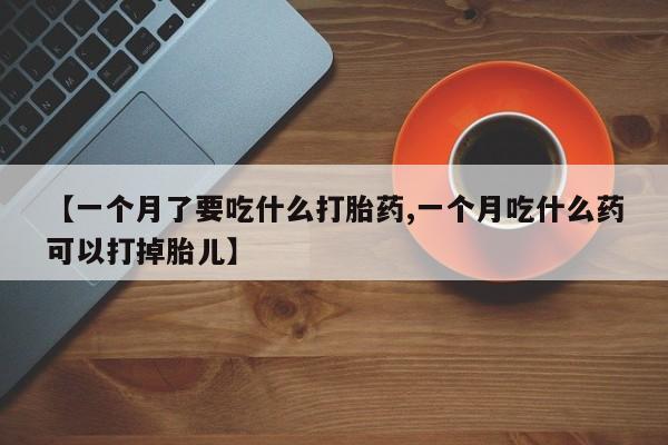 网上怎么购买打胎药联系方式【一个月了要吃什么打胎药,一个月吃什么药可以打掉胎儿】