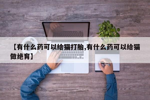 网上怎么购买打胎药联系方式【有什么药可以给猫打胎,有什么药可以给猫做绝育】