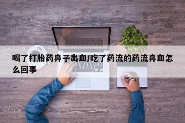 网上怎么购买打胎药联系方式喝了打胎药鼻子出血/吃了药流的药流鼻血怎么回事