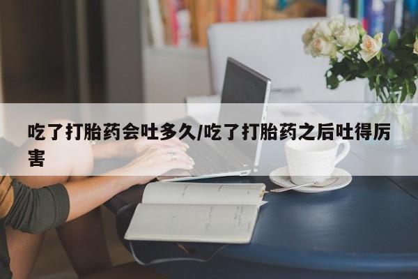 网上怎么购买打胎药联系方式吃了打胎药会吐多久/吃了打胎药之后吐得厉害