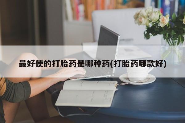 网上怎么购买打胎药联系方式最好使的打胎药是哪种药(打胎药哪款好)