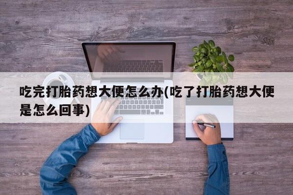 网上怎么购买打胎药联系方式吃完打胎药想大便怎么办(吃了打胎药想大便是怎么回事)