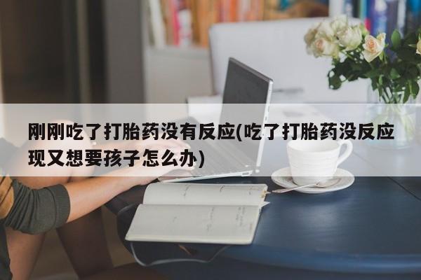 网上怎么购买打胎药联系方式刚刚吃了打胎药没有反应(吃了打胎药没反应现又想要孩子怎么办)