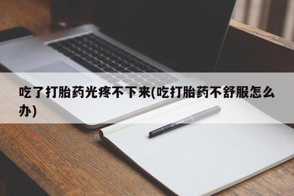 网上怎么购买打胎药联系方式吃了打胎药光疼不下来(吃打胎药不舒服怎么办)