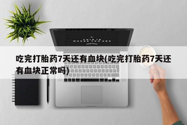 网上怎么购买打胎药联系方式吃完打胎药7天还有血块(吃完打胎药7天还有血块正常吗)