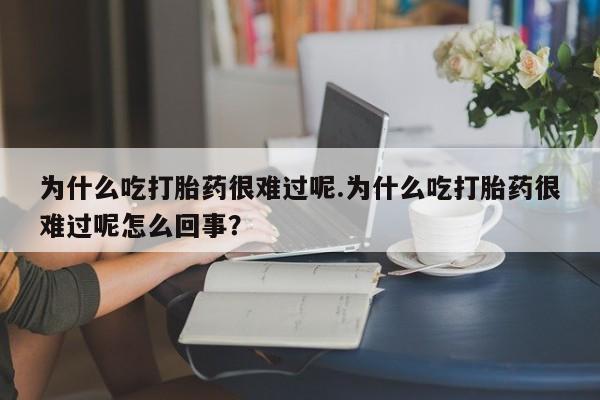 网上怎么购买打胎药联系方式为什么吃打胎药很难过呢.为什么吃打胎药很难过呢怎么回事？