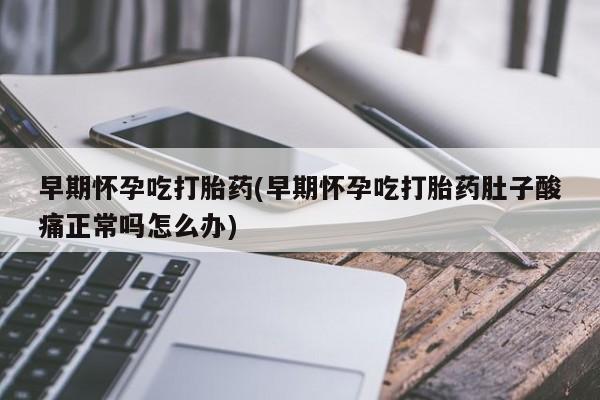 网上怎么购买打胎药联系方式早期怀孕吃打胎药(早期怀孕吃打胎药肚子酸痛正常吗怎么办)