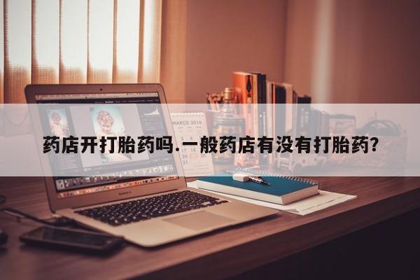 网上怎么购买打胎药联系方式药店开打胎药吗.一般药店有没有打胎药？