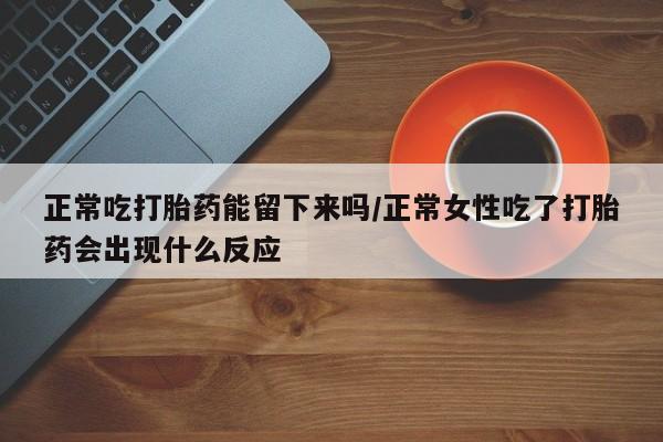 网上怎么购买打胎药联系方式正常吃打胎药能留下来吗/正常女性吃了打胎药会出现什么反应
