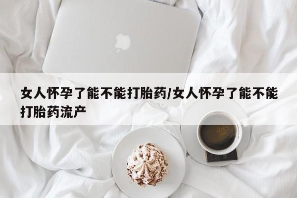 网上怎么购买打胎药联系方式女人怀孕了能不能打胎药/女人怀孕了能不能打胎药流产