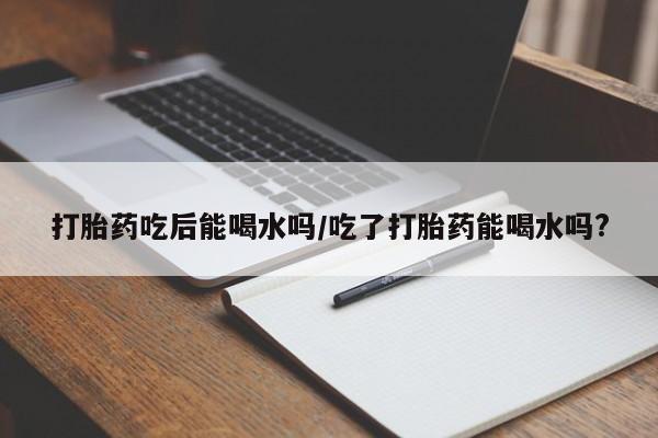 网上怎么购买打胎药联系方式打胎药吃后能喝水吗/吃了打胎药能喝水吗?