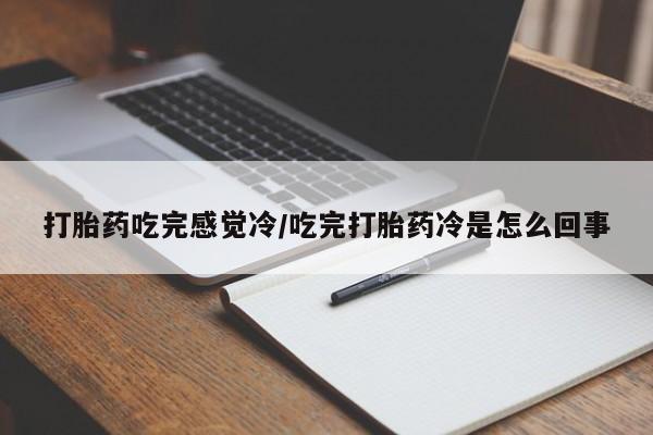 网上怎么购买打胎药联系方式打胎药吃完感觉冷/吃完打胎药冷是怎么回事