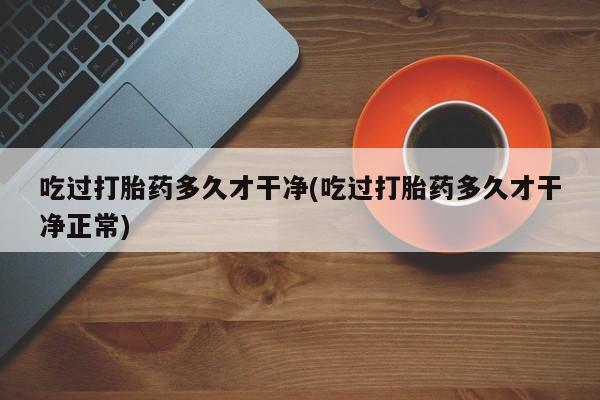 网上怎么购买打胎药联系方式吃过打胎药多久才干净(吃过打胎药多久才干净正常)