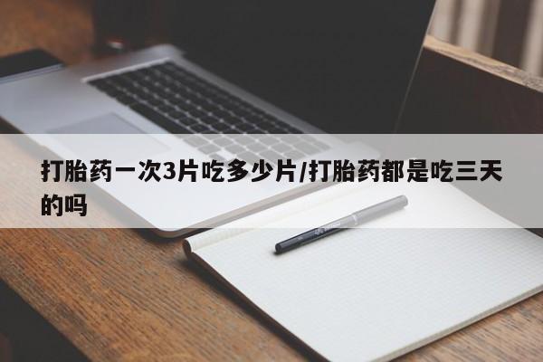 网上怎么购买打胎药联系方式打胎药一次3片吃多少片/打胎药都是吃三天的吗