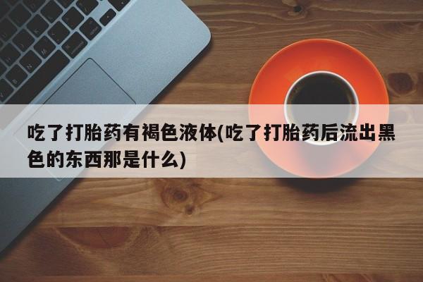 网上怎么购买打胎药联系方式吃了打胎药有褐色液体(吃了打胎药后流出黑色的东西那是什么)