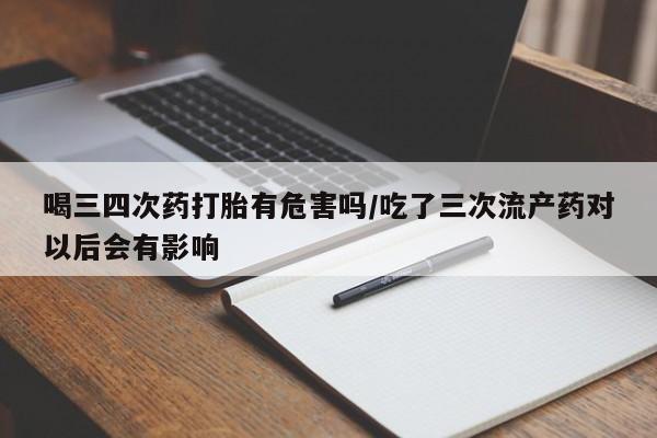 网上怎么购买打胎药联系方式喝三四次药打胎有危害吗/吃了三次流产药对以后会有影响