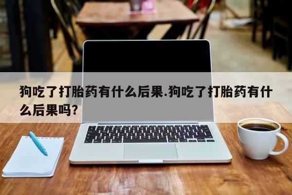 网上怎么购买打胎药联系方式狗吃了打胎药有什么后果.狗吃了打胎药有什么后果吗？