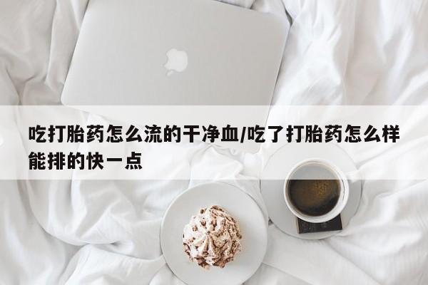网上怎么购买打胎药联系方式吃打胎药怎么流的干净血/吃了打胎药怎么样能排的快一点
