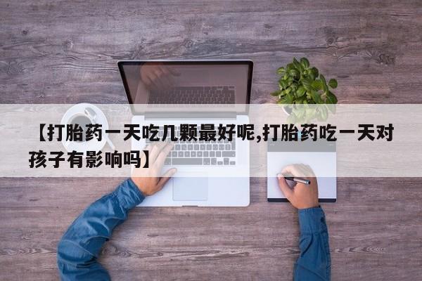 网上怎么购买打胎药联系方式【打胎药一天吃几颗最好呢,打胎药吃一天对孩子有影响吗】