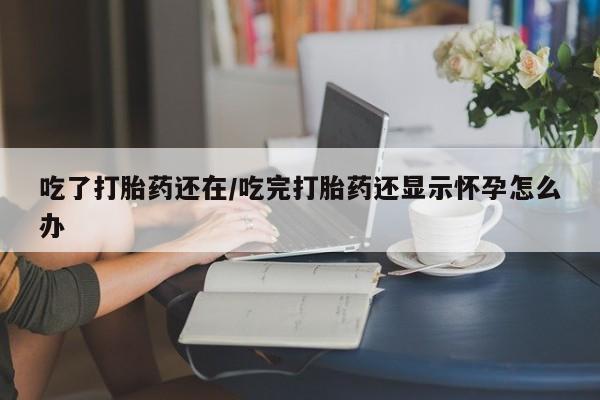 网上怎么购买打胎药联系方式吃了打胎药还在/吃完打胎药还显示怀孕怎么办