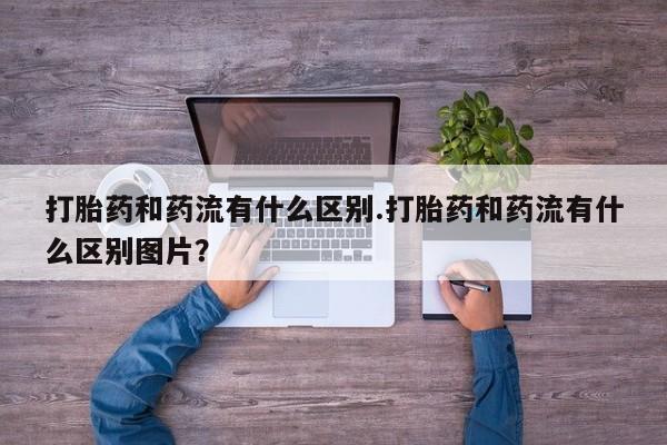 网上怎么购买打胎药联系方式打胎药和药流有什么区别.打胎药和药流有什么区别图片？
