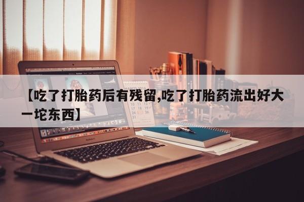 网上怎么购买打胎药联系方式【吃了打胎药后有残留,吃了打胎药流出好大一坨东西】