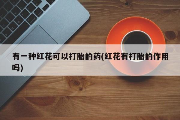 网上怎么购买打胎药联系方式有一种红花可以打胎的药(红花有打胎的作用吗)