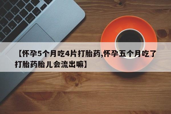 网上怎么购买打胎药联系方式【怀孕5个月吃4片打胎药,怀孕五个月吃了打胎药胎儿会流出嘛】