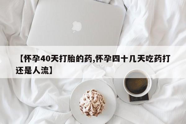 网上怎么购买打胎药联系方式【怀孕40天打胎的药,怀孕四十几天吃药打还是人流】