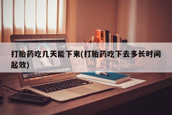 网上怎么购买打胎药联系方式打胎药吃几天能下来(打胎药吃下去多长时间起效)