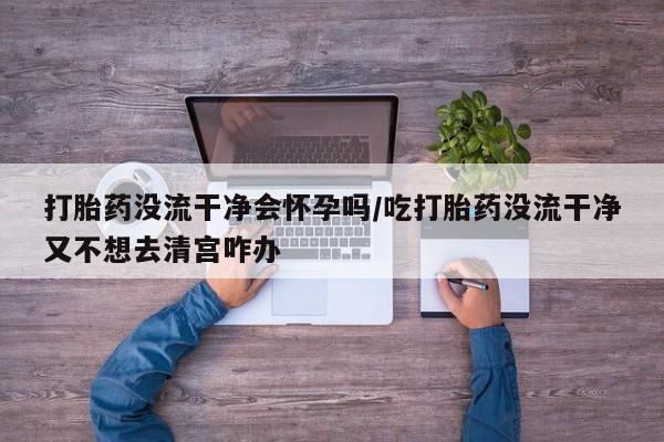 网上怎么购买打胎药联系方式打胎药没流干净会怀孕吗/吃打胎药没流干净又不想去清宫咋办