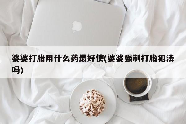 网上怎么购买打胎药联系方式婆婆打胎用什么药最好使(婆婆强制打胎犯法吗)