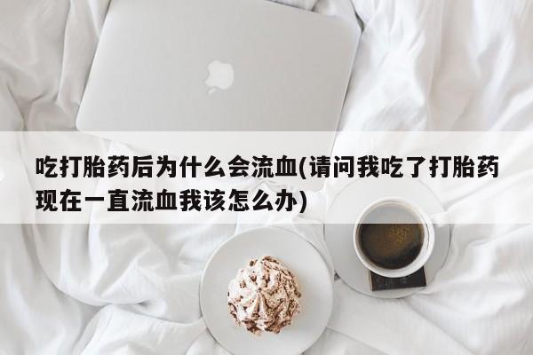 网上怎么购买打胎药联系方式吃打胎药后为什么会流血(请问我吃了打胎药现在一直流血我该怎么办)
