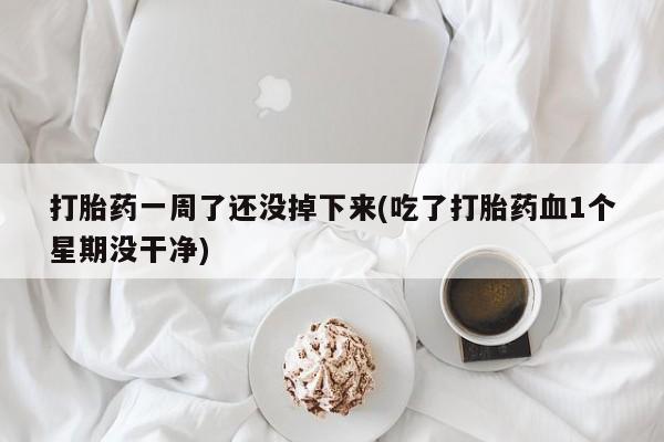网上怎么购买打胎药联系方式打胎药一周了还没掉下来(吃了打胎药血1个星期没干净)