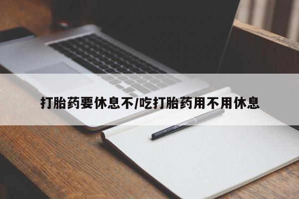 网上怎么购买打胎药联系方式打胎药要休息不/吃打胎药用不用休息