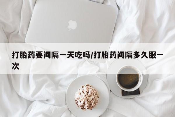 网上怎么购买打胎药联系方式打胎药要间隔一天吃吗/打胎药间隔多久服一次
