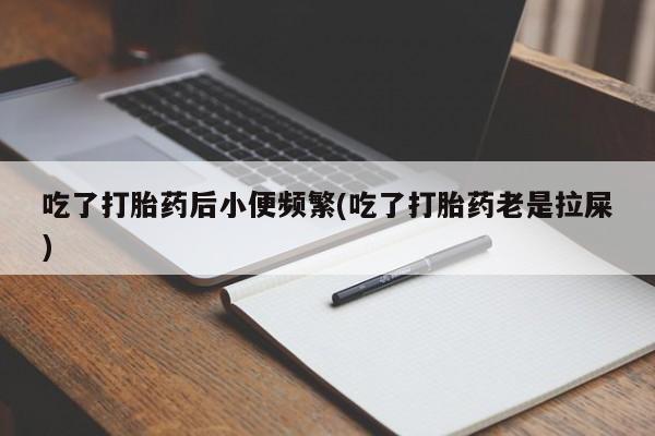 网上怎么购买打胎药联系方式吃了打胎药后小便频繁(吃了打胎药老是拉屎)