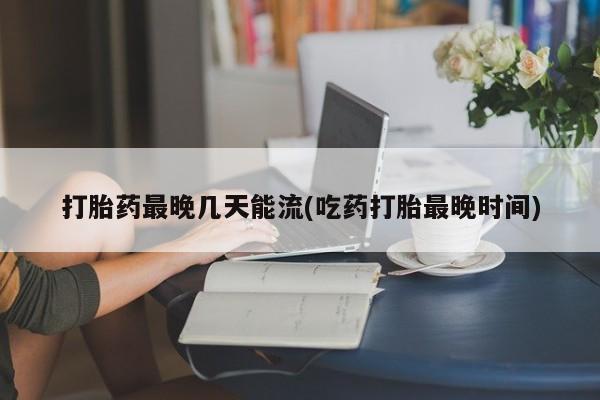 网上怎么购买打胎药联系方式打胎药最晚几天能流(吃药打胎最晚时间)