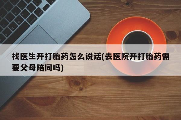 网上怎么购买打胎药联系方式找医生开打胎药怎么说话(去医院开打胎药需要父母陪同吗)